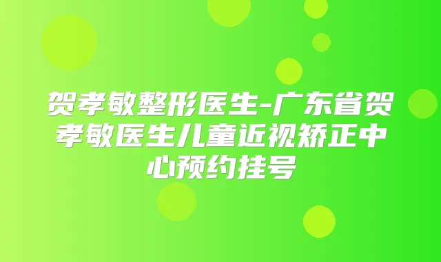 贺孝敏整形医生-广东省贺孝敏医生儿童近视矫正中心预约挂号