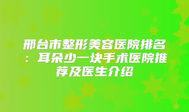 邢台市整形美容医院排名：耳朵少一块手术医院推荐及医生介绍