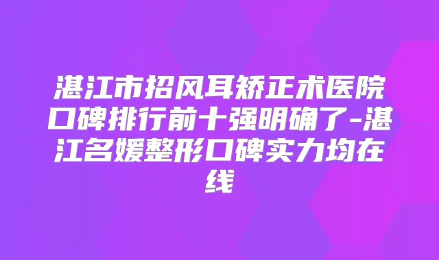 湛江市招风耳矫正术医院口碑排行前十强明确了-湛江名媛整形口碑实力均在线