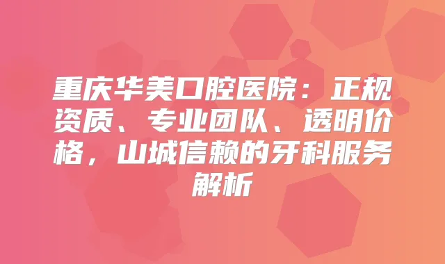 重庆华美口腔医院：正规资质、专业团队、透明价格，山城信赖的牙科服务解析