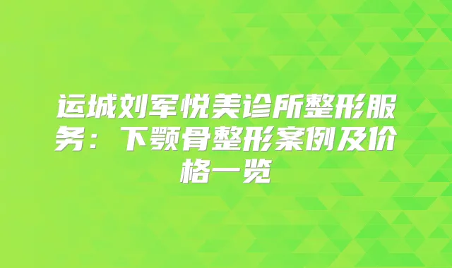 运城刘军悦美诊所整形服务：下颚骨整形案例及价格一览