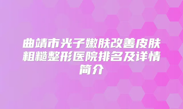 曲靖市光子嫩肤皮肤粗糙整形医院排名及详情简介