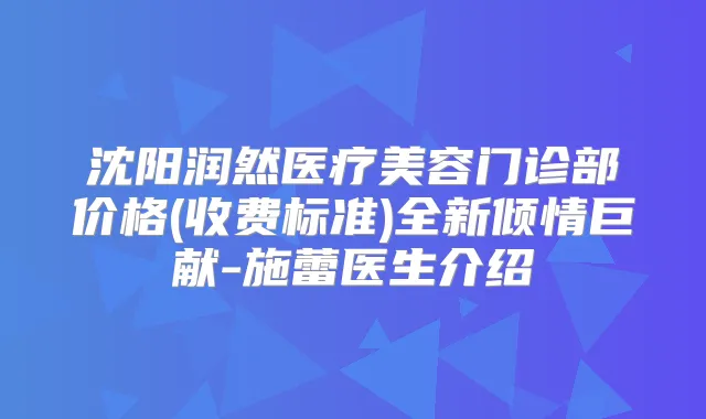 沈阳润然医疗美容门诊部价格(收费标准)全新倾情巨献-施蕾医生介绍