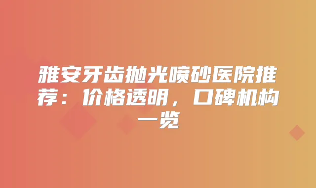 雅安牙齿抛光喷砂医院推荐：价格透明，口碑机构一览