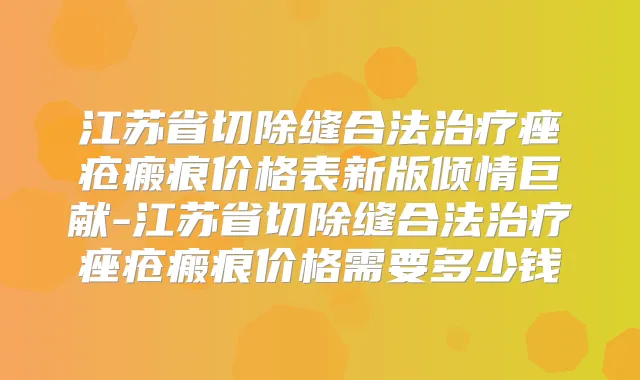 江苏省切除缝合法痤疮瘢痕价格表新版倾情巨献-江苏省切除缝合法痤疮瘢痕价格需要多少钱