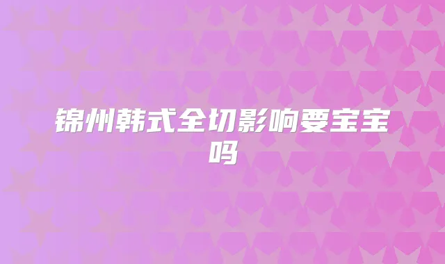 锦州韩式全切影响要宝宝吗