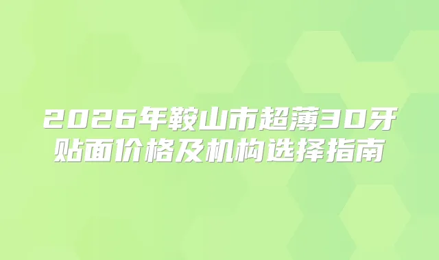 2026年鞍山市超薄3D牙贴面价格及机构选择指南