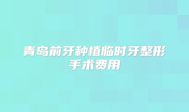 青岛前牙种植临时牙整形手术费用