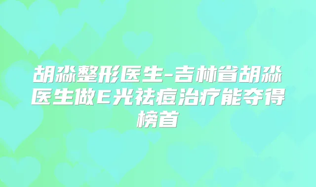 胡淼整形医生-吉林省胡淼医生做E光祛痘能夺得榜首