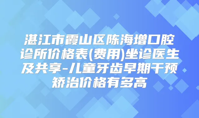 湛江市霞山区陈海增口腔诊所价格表(费用)坐诊医生及共享-儿童牙齿早期干预矫治价格有多高