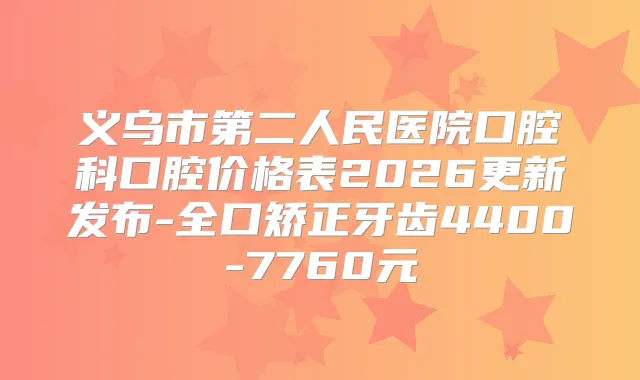 义乌市第二人民医院口腔科口腔价格表2026更新发布-全口矫正牙齿4400-7760元