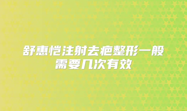 舒惠恺注射去疤整形一般需要几次有效