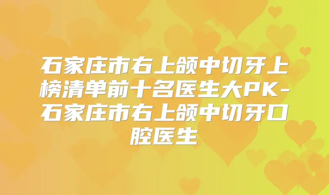 石家庄市右上颌中切牙上榜清单前十名医生大PK-石家庄市右上颌中切牙口腔医生