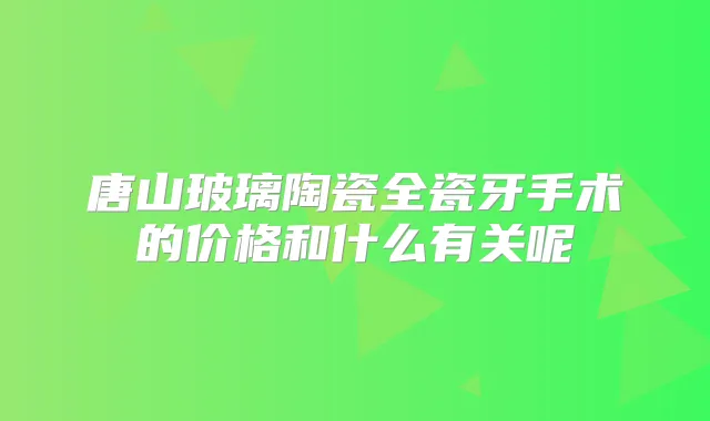 唐山玻璃陶瓷全瓷牙手术的价格和什么有关呢