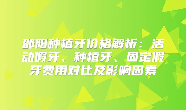 邵阳种植牙价格解析：活动假牙、种植牙、固定假牙费用对比及影响因素