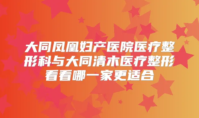大同凤凰妇产医院医疗整形科与大同清木医疗整形看看哪一家更适合