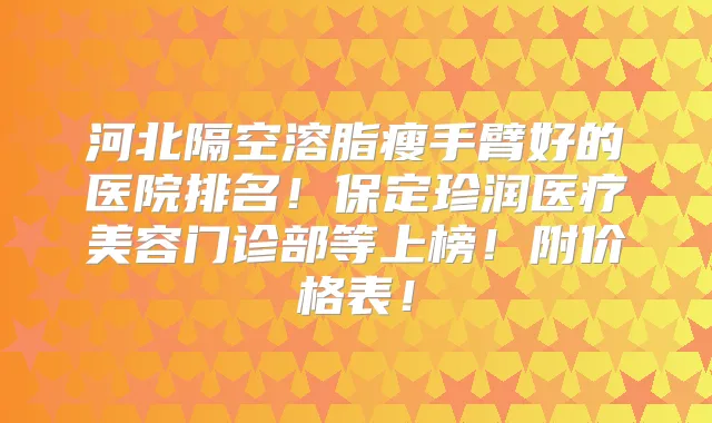河北隔空溶脂瘦手臂好的医院排名！保定珍润医疗美容门诊部等上榜！附价格表！