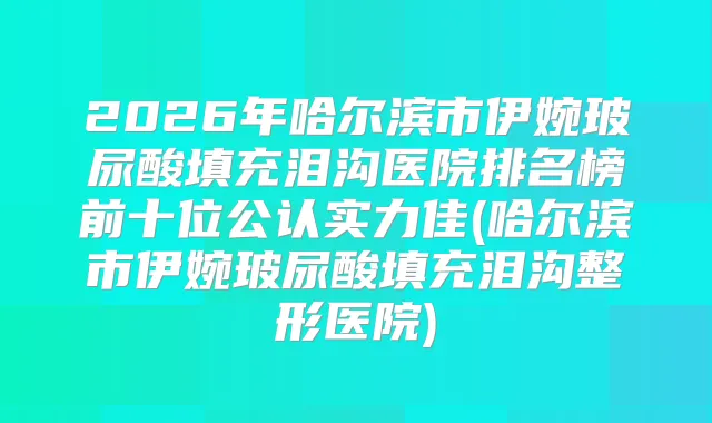 2026年哈尔滨市伊婉玻尿酸填充泪沟医院排名榜前十位公认实力佳(哈尔滨市伊婉玻尿酸填充泪沟整形医院)