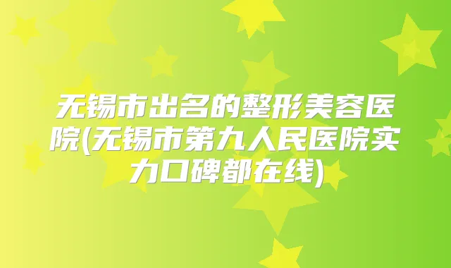无锡市出名的整形美容医院(无锡市第九人民医院实力口碑都在线)