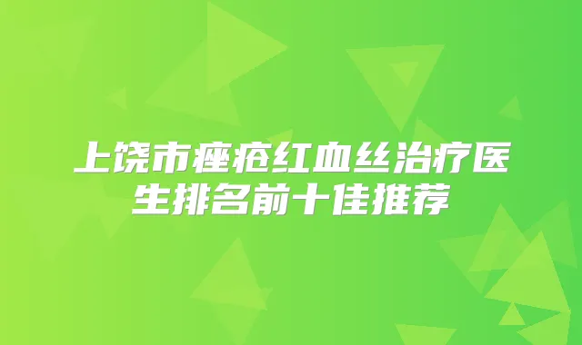 上饶市痤疮红血丝医生排名前十佳推荐