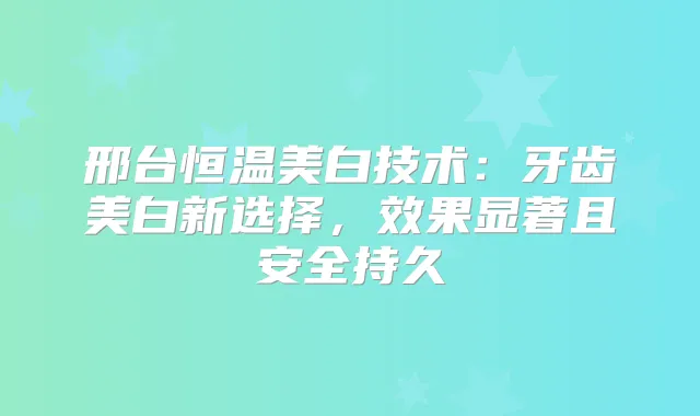 邢台恒温美白技术：牙齿美白新选择，效果显著且安全持久