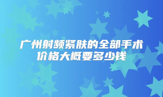 广州射频紧肤的全部手术价格大概要多少钱