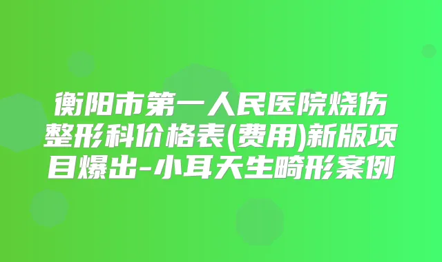 衡阳市第一人民医院烧伤整形科价格表(费用)新版项目爆出-小耳天生畸形案例