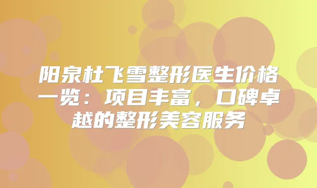 阳泉杜飞雪整形医生价格一览：项目丰富，口碑卓越的整形美容服务