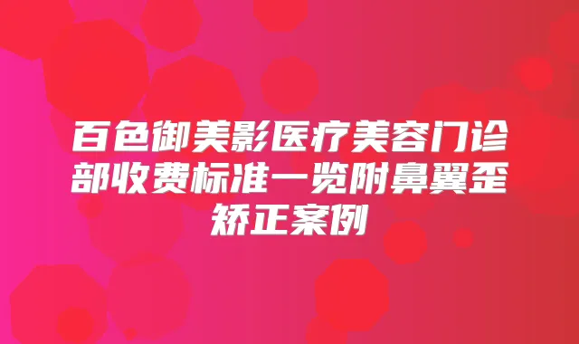百色御美影医疗美容门诊部收费标准一览附鼻翼歪矫正案例
