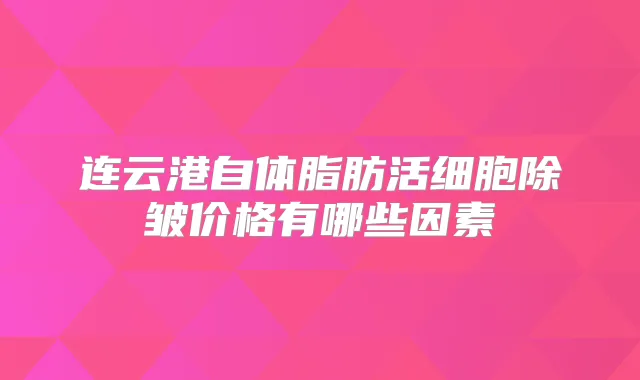 连云港自体脂肪活细胞除皱价格有哪些因素