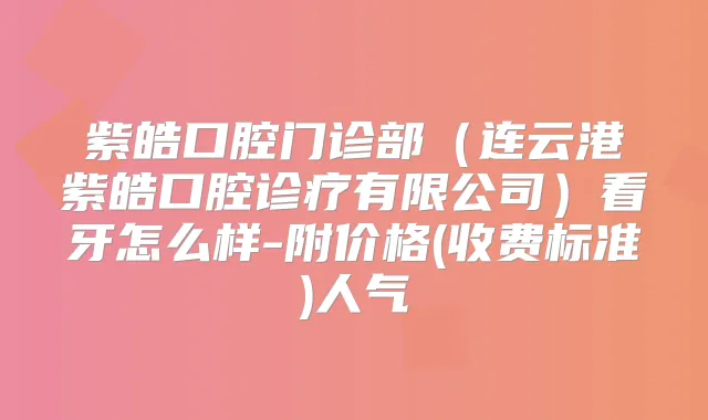 紫皓口腔门诊部（连云港紫皓口腔诊疗有限公司）看牙怎么样-附价格(收费标准)人气