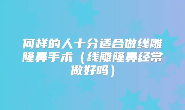 何样的人十分适合做线雕隆鼻手术（线雕隆鼻经常做好吗）