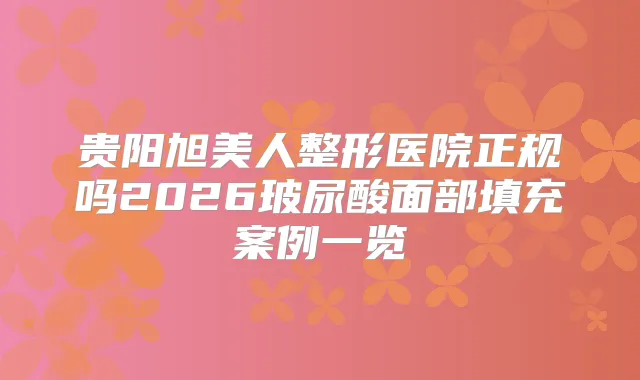 贵阳旭美人整形医院正规吗2026玻尿酸面部填充案例一览