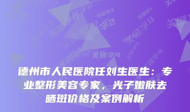 德州市人民医院任刘生医生：专业整形美容专家，光子嫩肤去晒斑价格及案例解析
