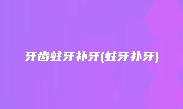 牙齿蛀牙补牙(蛀牙补牙)