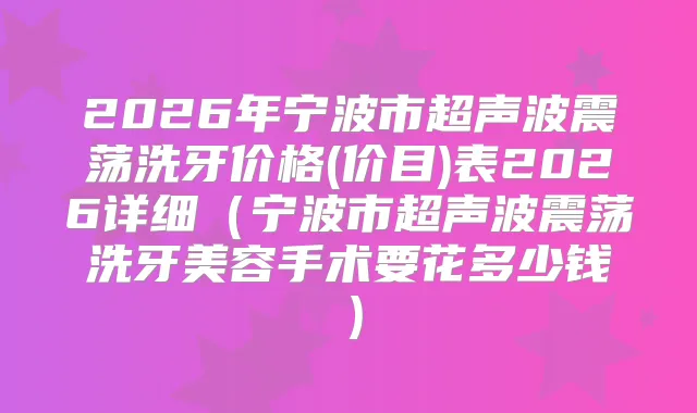 2026年宁波市超声波震荡洗牙价格(价目)表2026详细（宁波市超声波震荡洗牙美容手术要花多少钱）