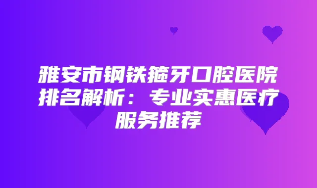 雅安市钢铁箍牙口腔医院排名解析：专业实惠医疗服务推荐