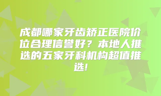 成都哪家牙齿矫正医院价位合理信誉好?本地人推选的五家牙科机构超值推选!