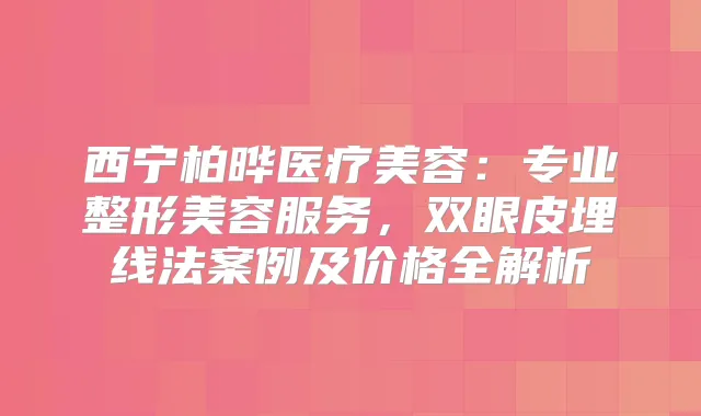 西宁柏晔医疗美容：专业整形美容服务，双眼皮埋线法案例及价格全解析