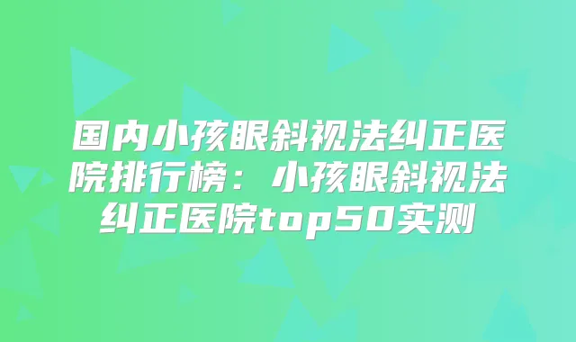 国内小孩眼斜视法纠正医院排行榜：小孩眼斜视法纠正医院top50实测