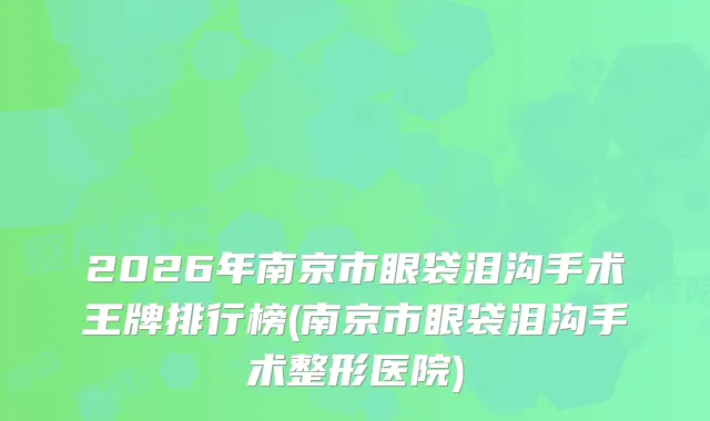 2026年南京市眼袋泪沟手术王牌排行榜(南京市眼袋泪沟手术整形医院)