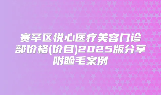 赛罕区悦心医疗美容门诊部价格(价目)2025版分享附睑毛案例