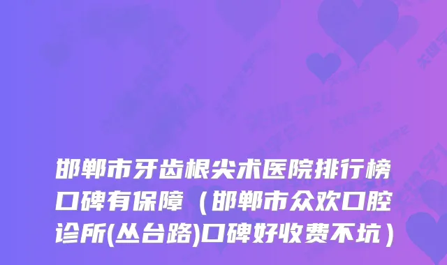 邯郸市牙齿根尖术医院排行榜口碑有保障（邯郸市众欢口腔诊所(丛台路)口碑好收费不坑）