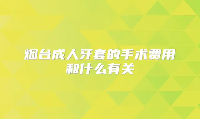 烟台成人牙套的手术费用和什么有关