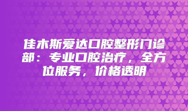 佳木斯爱达口腔整形门诊部：专业口腔，全方位服务，价格透明