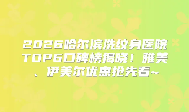 2026哈尔滨洗纹身医院TOP6口碑榜揭晓！雅美、伊美尔优惠抢先看~