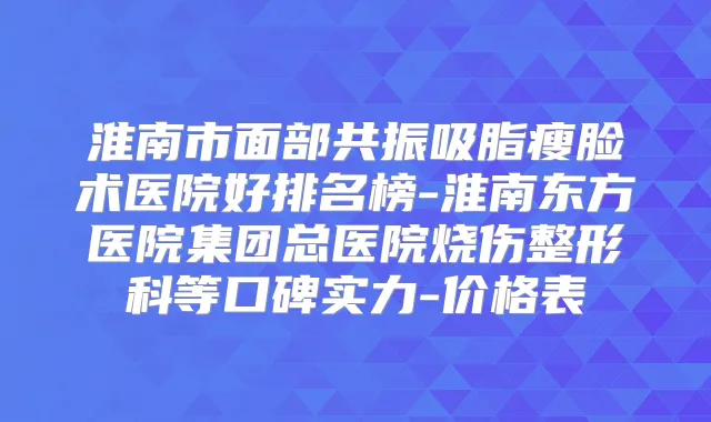 淮南市面部共振吸脂瘦脸术医院好排名榜-淮南东方医院集团总医院烧伤整形科等口碑实力-价格表