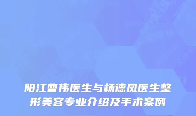 阳江曹伟医生与杨德凤医生整形美容专业介绍及手术案例