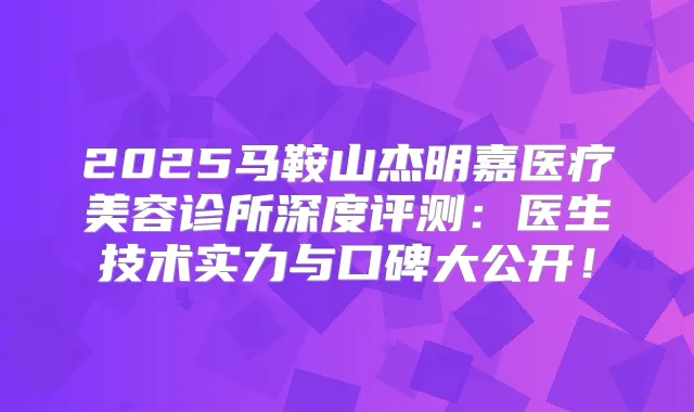 2025马鞍山杰明嘉医疗美容诊所深度评测:医生技术实力与口碑大公开!