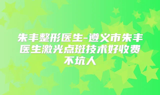 朱丰整形医生-遵义市朱丰医生激光点斑技术好收费不坑人